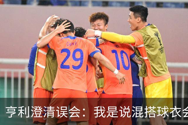 亨利澄清误会：我是说混搭球衣会带来厄运，并不是说尼日利亚坏话
